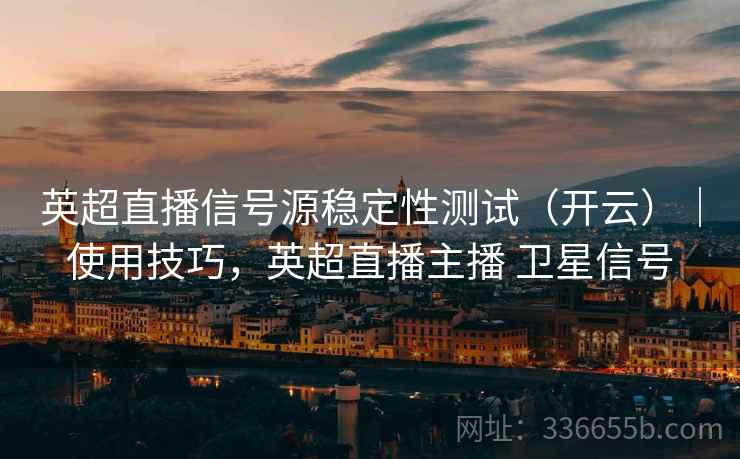 英超直播信号源稳定性测试(开云)|使用技巧,英超直播主播 卫星信号 英超直播信号源稳定性测试(开云)|使用技巧,英超直播主播 卫星信号