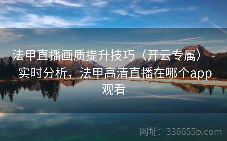 法甲直播画质提升技巧（开云专属） - 实时分析，法甲高清直播在哪个app观看