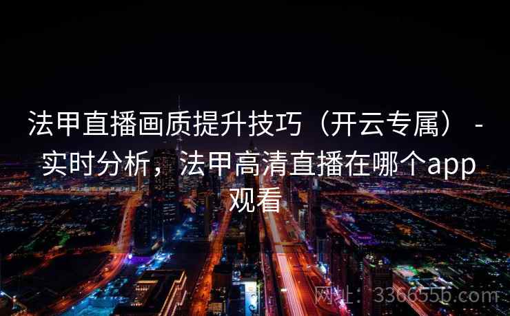 法甲直播画质提升技巧（开云专属） - 实时分析，法甲高清直播在哪个app观看