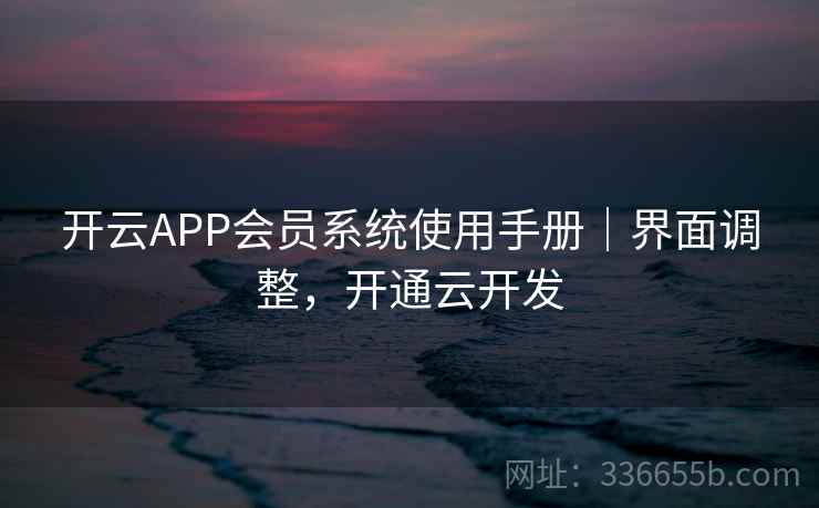 开云APP会员系统使用手册|界面调整,开通云开发 开云APP会员系统使用手册|界面调整,开通云开发