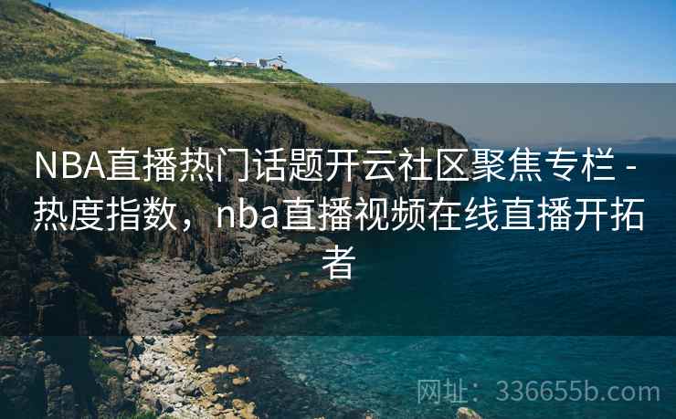 NBA直播热门话题开云社区聚焦专栏 - 热度指数，nba直播视频在线直播开拓者