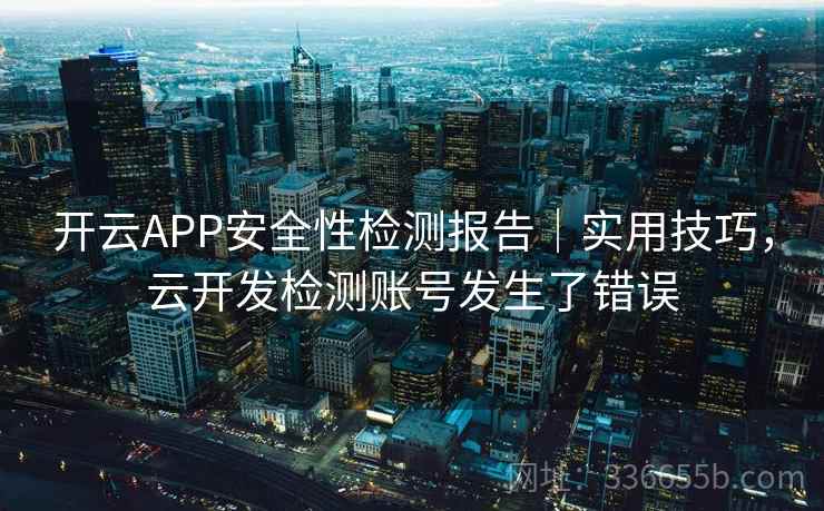 开云APP安全性检测报告｜实用技巧，云开发检测账号发生了错误