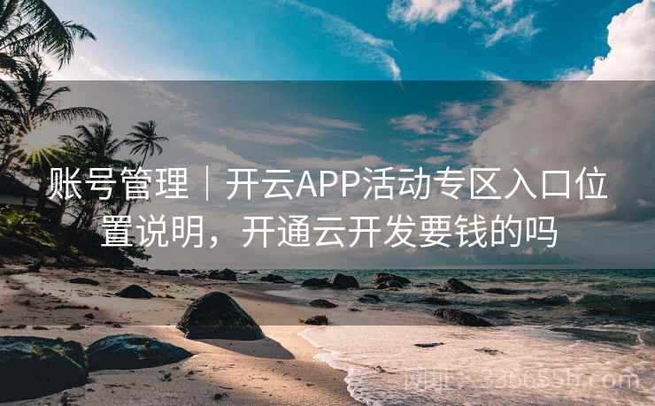 账号管理｜开云APP活动专区入口位置说明，开通云开发要钱的吗