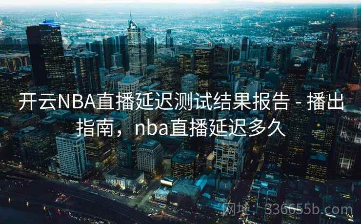 开云NBA直播延迟测试结果报告 - 播出指南,nba直播延迟多久 开云NBA直播延迟测试结果报告 - 播出指南,nba直播延迟多久