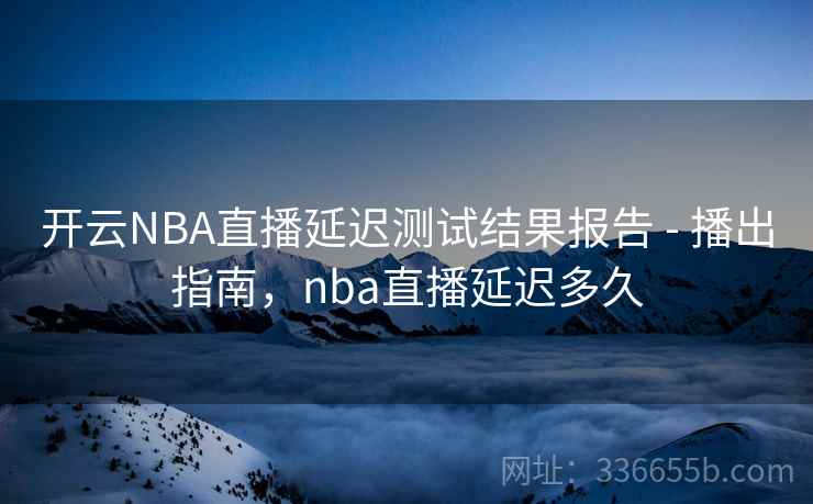 开云NBA直播延迟测试结果报告 - 播出指南,nba直播延迟多久 开云NBA直播延迟测试结果报告 - 播出指南,nba直播延迟多久