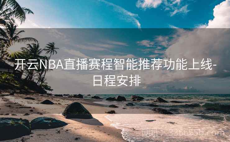 开云NBA直播赛程智能推荐功能上线-日程安排
