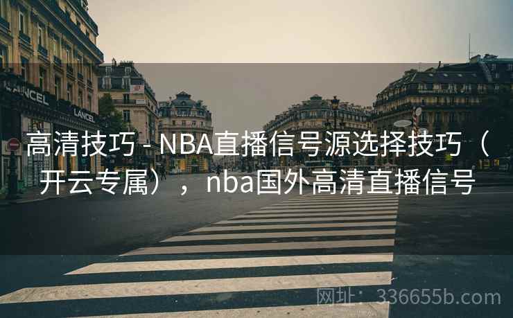 高清技巧 - NBA直播信号源选择技巧（开云专属），nba国外高清直播信号