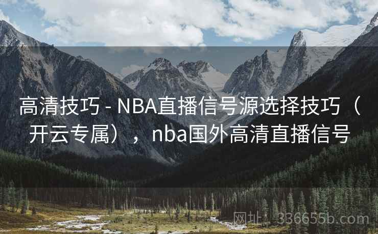 高清技巧 - NBA直播信号源选择技巧（开云专属），nba国外高清直播信号