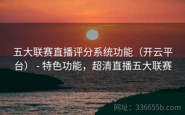 五大联赛直播评分系统功能（开云平台） - 特色功能，超清直播五大联赛