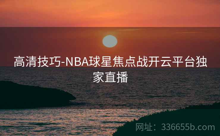 高清技巧-NBA球星焦点战开云平台独家直播 高清技巧-NBA球星焦点战开云平台独家直播