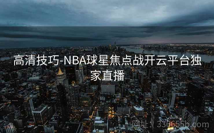 高清技巧-NBA球星焦点战开云平台独家直播 高清技巧-NBA球星焦点战开云平台独家直播