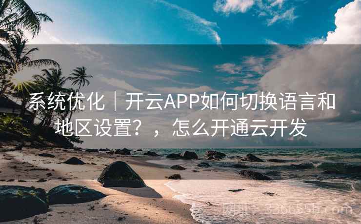 系统优化｜开云APP如何切换语言和地区设置？，怎么开通云开发