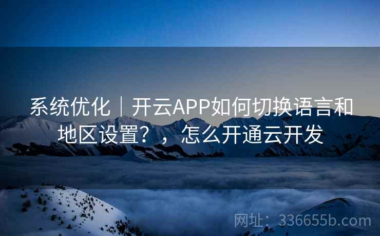 系统优化｜开云APP如何切换语言和地区设置？，怎么开通云开发