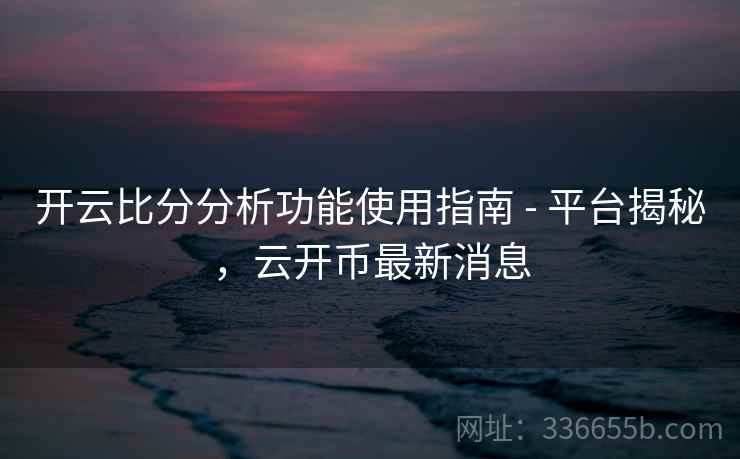 开云比分分析功能使用指南 - 平台揭秘,云开币最新消息 开云比分分析功能使用指南 - 平台揭秘,云开币最新消息