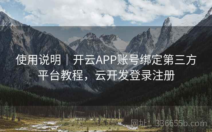 使用说明|开云APP账号绑定第三方平台教程,云开发登录注册 使用说明|开云APP账号绑定第三方平台教程,云开发登录注册