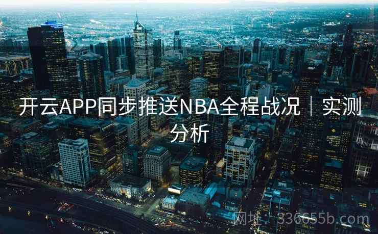 开云APP同步推送NBA全程战况|实测分析 开云APP同步推送NBA全程战况|实测分析