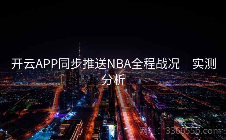 开云APP同步推送NBA全程战况|实测分析 开云APP同步推送NBA全程战况|实测分析