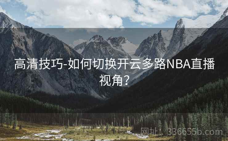高清技巧-如何切换开云多路NBA直播视角? 高清技巧-如何切换开云多路NBA直播视角?