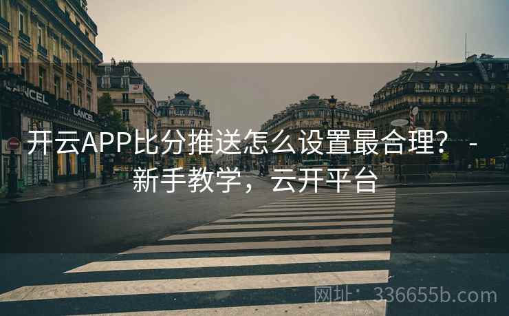 开云APP比分推送怎么设置最合理？ - 新手教学，云开平台