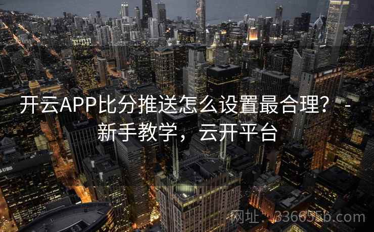 开云APP比分推送怎么设置最合理？ - 新手教学，云开平台