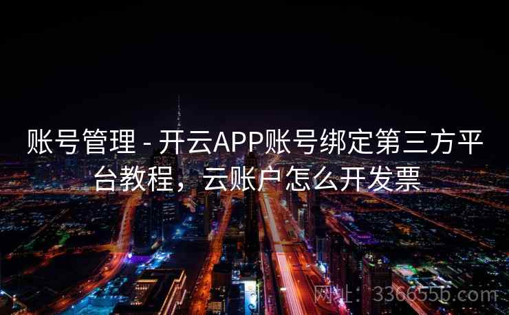 账号管理 - 开云APP账号绑定第三方平台教程，云账户怎么开发票