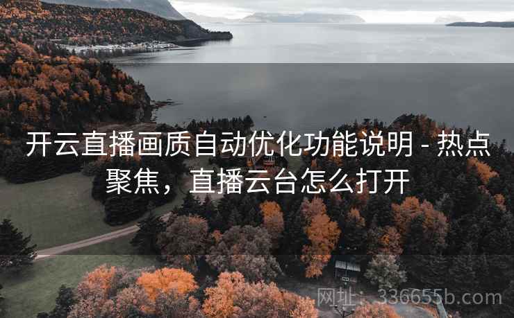 开云直播画质自动优化功能说明 - 热点聚焦，直播云台怎么打开