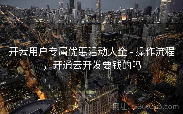 开云用户专属优惠活动大全 - 操作流程，开通云开发要钱的吗