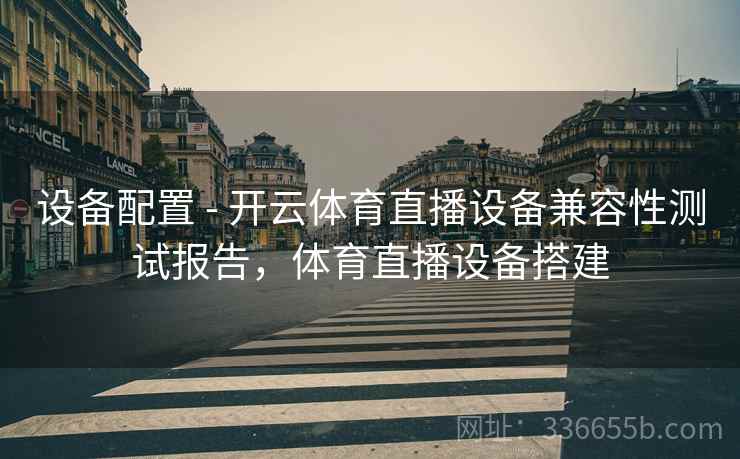 设备配置 - 开云体育直播设备兼容性测试报告,体育直播设备搭建 设备配置 - 开云体育直播设备兼容性测试报告,体育直播设备搭建
