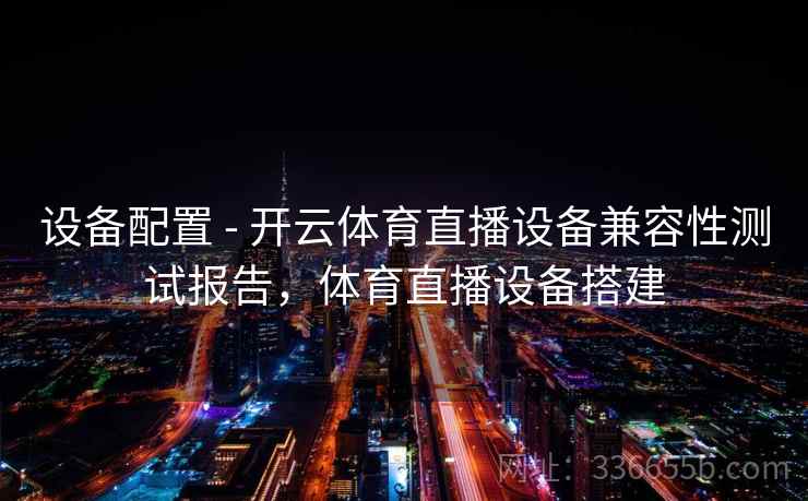 设备配置 - 开云体育直播设备兼容性测试报告,体育直播设备搭建 设备配置 - 开云体育直播设备兼容性测试报告,体育直播设备搭建