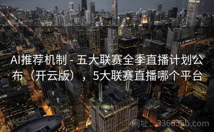AI推荐机制 - 五大联赛全季直播计划公布(开云版),5大联赛直播哪个平台 AI推荐机制 - 五大联赛全季直播计划公布(开云版),5大联赛直播哪个平台