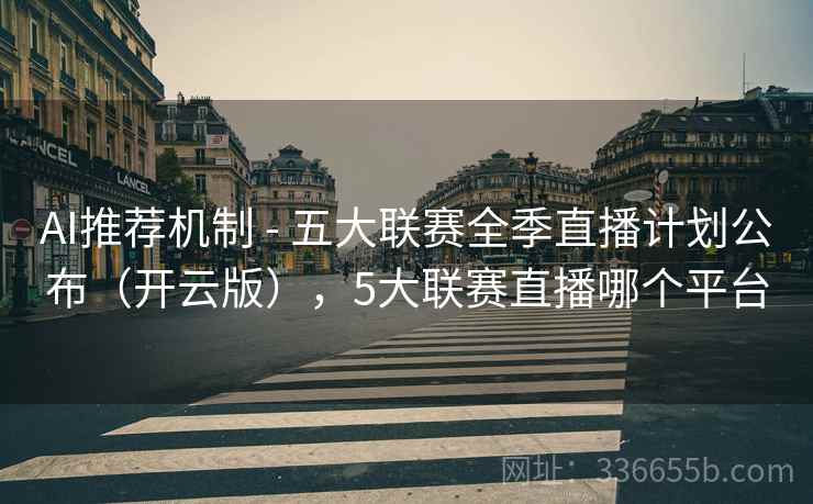 AI推荐机制 - 五大联赛全季直播计划公布(开云版),5大联赛直播哪个平台 AI推荐机制 - 五大联赛全季直播计划公布(开云版),5大联赛直播哪个平台
