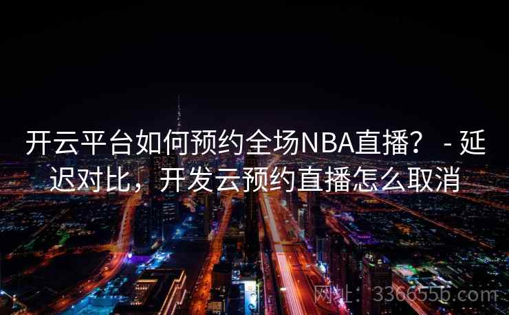 开云平台如何预约全场NBA直播？ - 延迟对比，开发云预约直播怎么取消