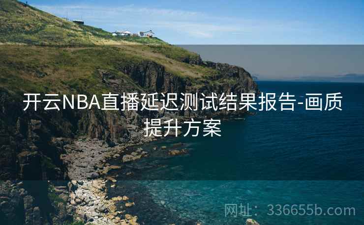 开云NBA直播延迟测试结果报告-画质提升方案 开云NBA直播延迟测试结果报告-画质提升方案