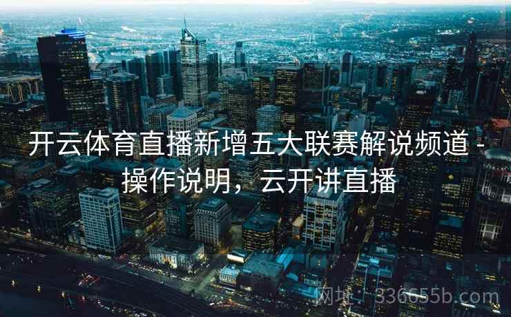 开云体育直播新增五大联赛解说频道 - 操作说明，云开讲直播