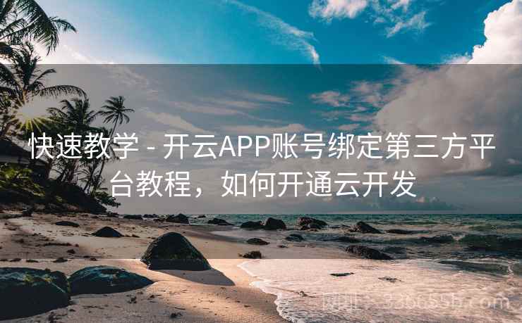 快速教学 - 开云APP账号绑定第三方平台教程，如何开通云开发
