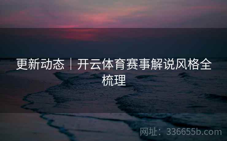 更新动态｜开云体育赛事解说风格全梳理