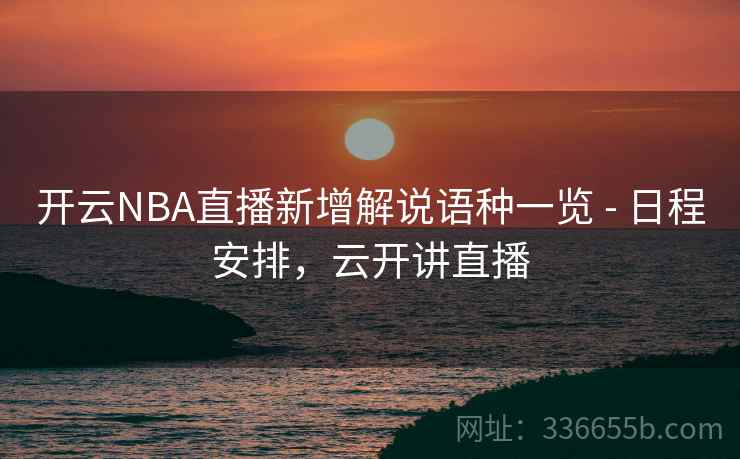 开云NBA直播新增解说语种一览 - 日程安排,云开讲直播 开云NBA直播新增解说语种一览 - 日程安排,云开讲直播
