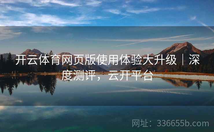 开云体育网页版使用体验大升级｜深度测评，云开平台
