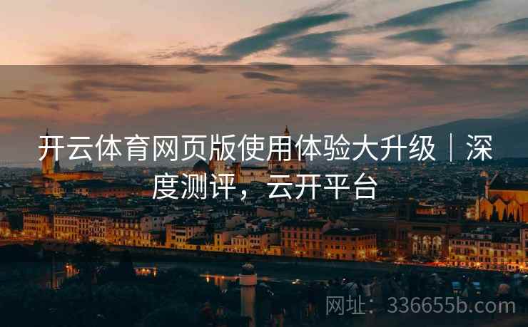 开云体育网页版使用体验大升级｜深度测评，云开平台