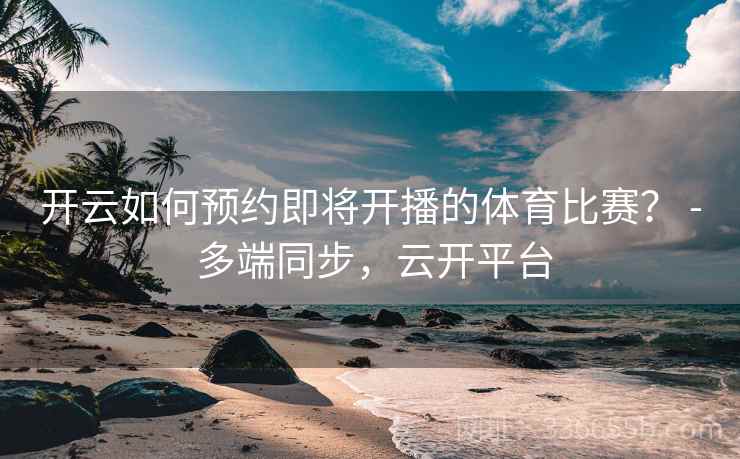 开云如何预约即将开播的体育比赛? - 多端同步,云开平台 开云如何预约即将开播的体育比赛? - 多端同步,云开平台