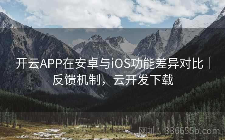 开云APP在安卓与iOS功能差异对比｜反馈机制，云开发下载
