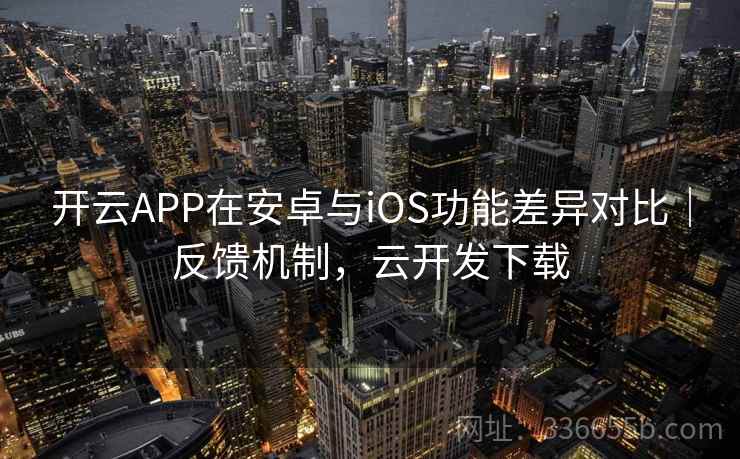 开云APP在安卓与iOS功能差异对比｜反馈机制，云开发下载