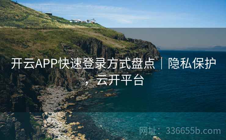 开云APP快速登录方式盘点｜隐私保护，云开平台