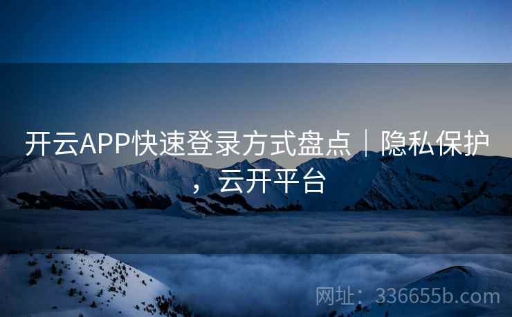 开云APP快速登录方式盘点｜隐私保护，云开平台