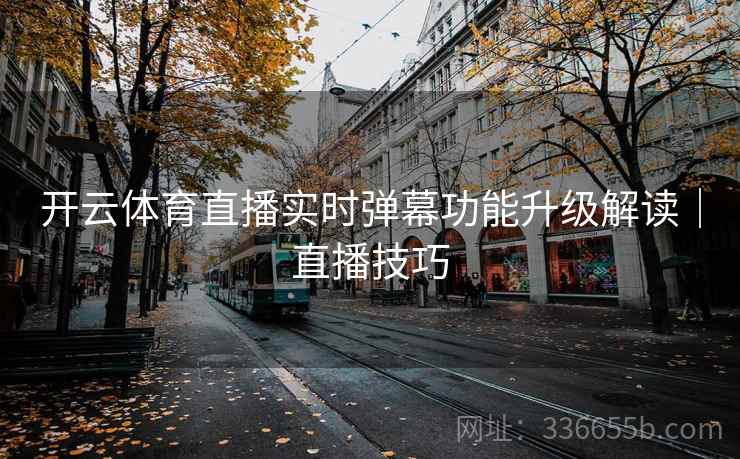 开云体育直播实时弹幕功能升级解读｜直播技巧